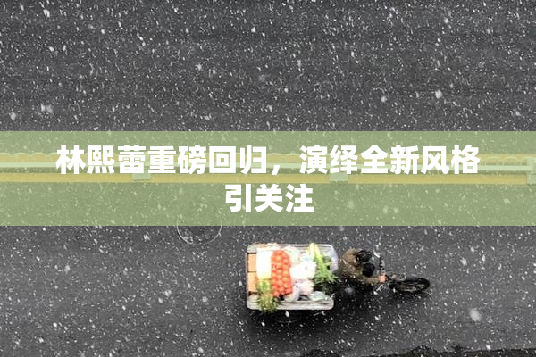 林熙蕾重磅回归，演绎全新风格引关注