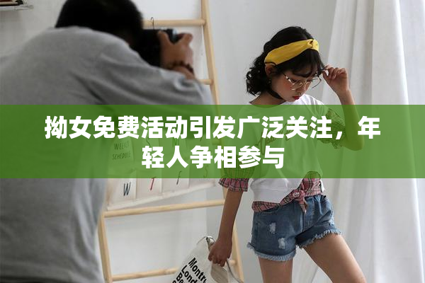 拗女免费活动引发广泛关注，年轻人争相参与