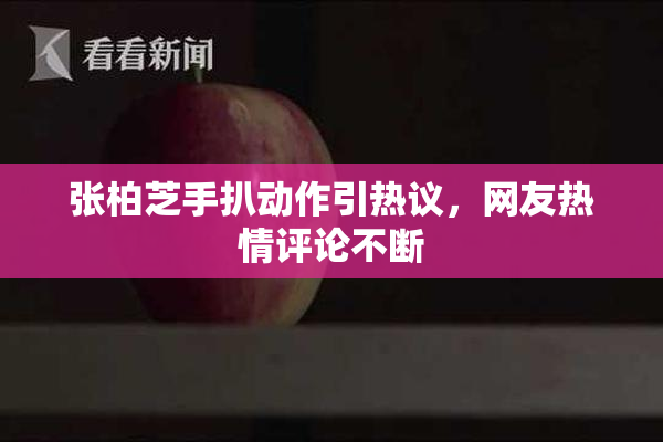 张柏芝手扒动作引热议，网友热情评论不断