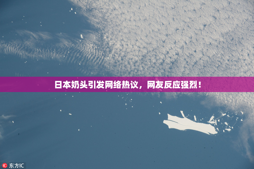 日本奶头引发网络热议，网友反应强烈！