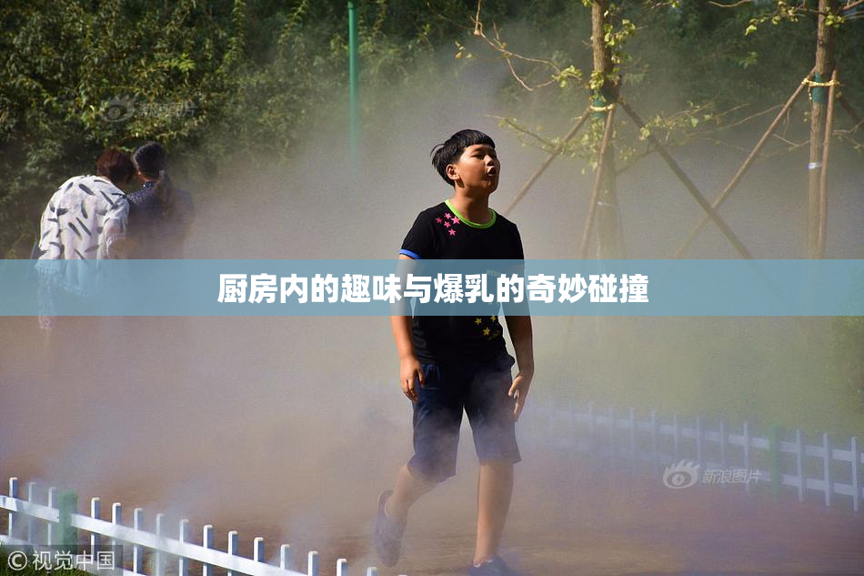 厨房内的趣味与爆乳的奇妙碰撞