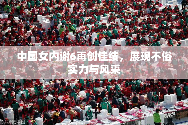 中国女内谢6再创佳绩，展现不俗实力与风采