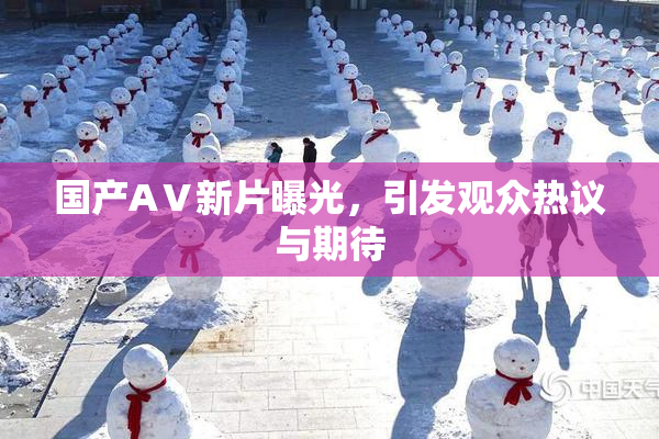 国产AⅤ新片曝光，引发观众热议与期待