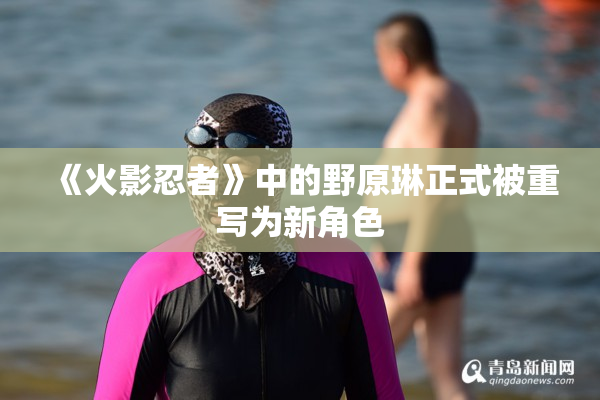 《火影忍者》中的野原琳正式被重写为新角色
