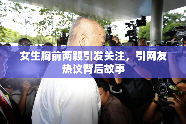 女生胸前两颗引发关注，引网友热议背后故事