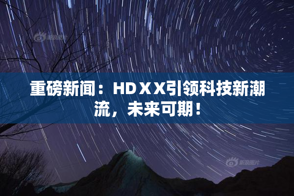 重磅新闻：HDⅩX引领科技新潮流，未来可期！