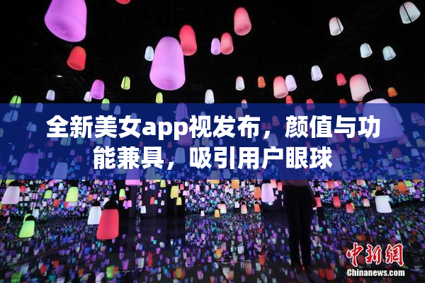 全新美女app视发布，颜值与功能兼具，吸引用户眼球