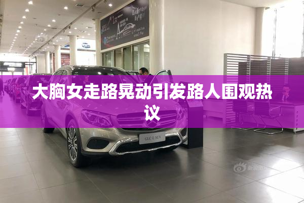 大胸女走路晃动引发路人围观热议