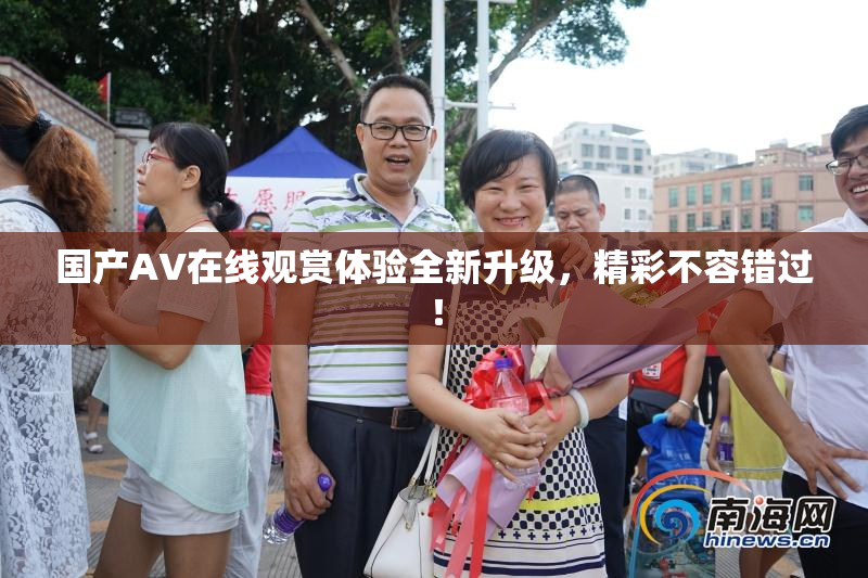 国产AV在线观赏体验全新升级，精彩不容错过！