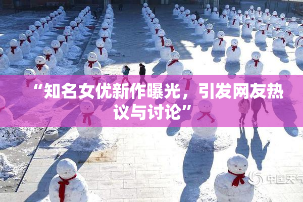 “知名女优新作曝光，引发网友热议与讨论”