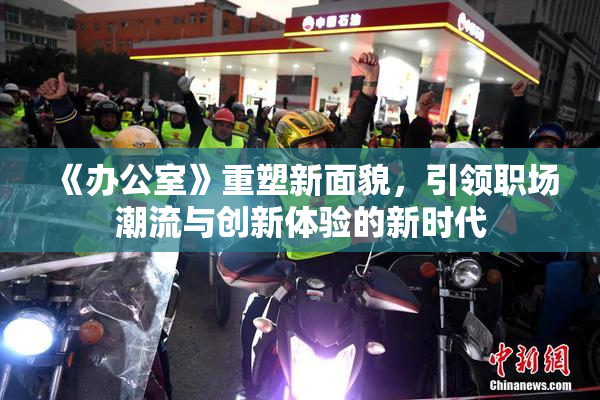 《办公室》重塑新面貌，引领职场潮流与创新体验的新时代