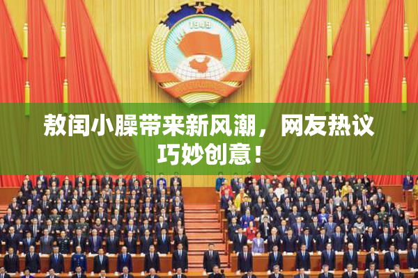 敖闰小臊带来新风潮，网友热议巧妙创意！