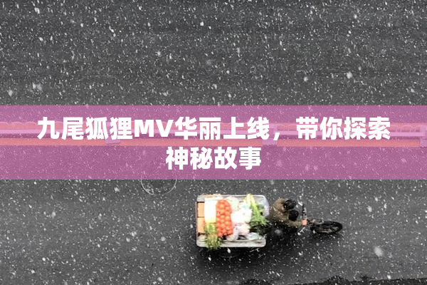 九尾狐狸MV华丽上线，带你探索神秘故事