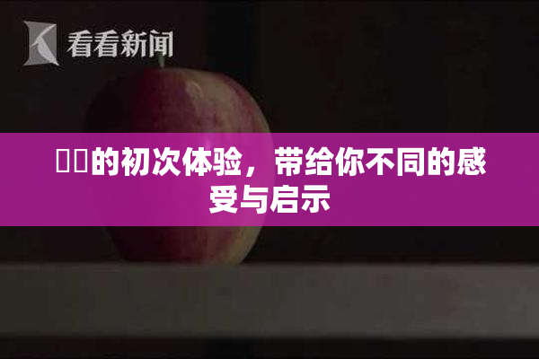 妺妺的初次体验，带给你不同的感受与启示