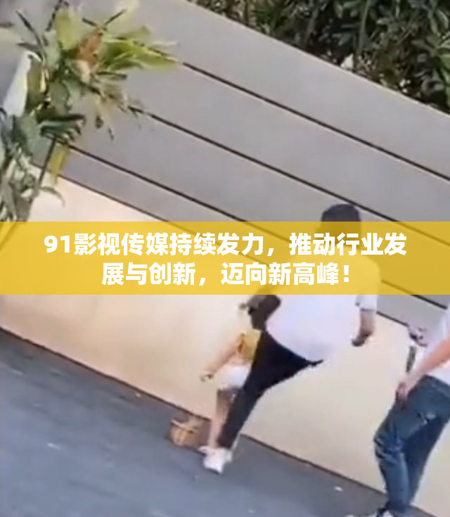 91影视传媒持续发力，推动行业发展与创新，迈向新高峰！
