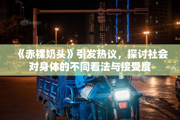 《赤裸奶头》引发热议，探讨社会对身体的不同看法与接受度