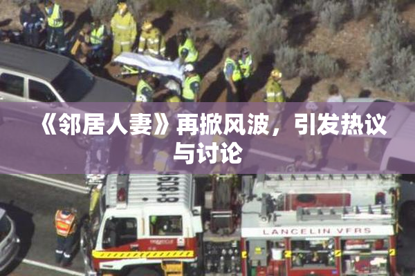 《邻居人妻》再掀风波，引发热议与讨论