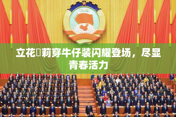 立花瑠莉穿牛仔装闪耀登场，尽显青春活力