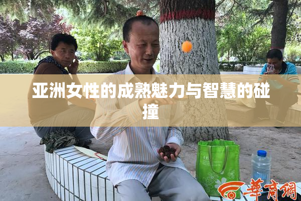 亚洲女性的成熟魅力与智慧的碰撞