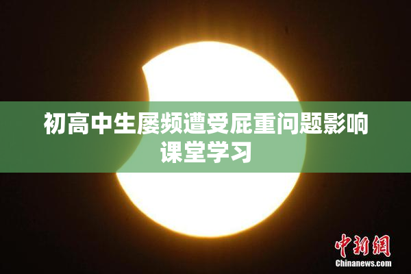 初高中生屡频遭受屁重问题影响课堂学习