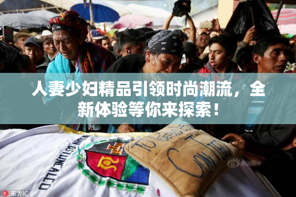 人妻少妇精品引领时尚潮流，全新体验等你来探索！