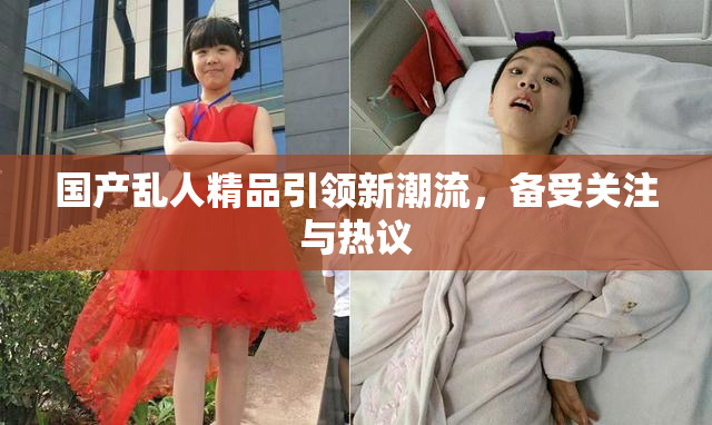 国产乱人精品引领新潮流，备受关注与热议