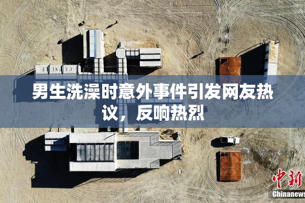 男生洗澡时意外事件引发网友热议，反响热烈