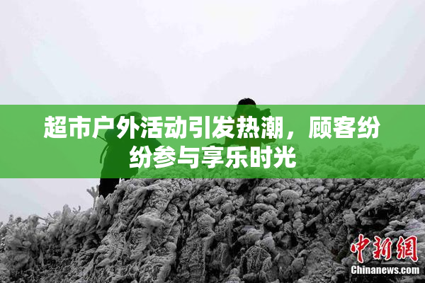 超市户外活动引发热潮，顾客纷纷参与享乐时光