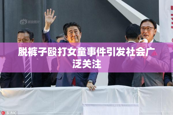 脱裤子殴打女童事件引发社会广泛关注