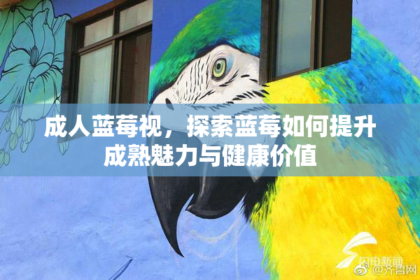 成人蓝莓视，探索蓝莓如何提升成熟魅力与健康价值