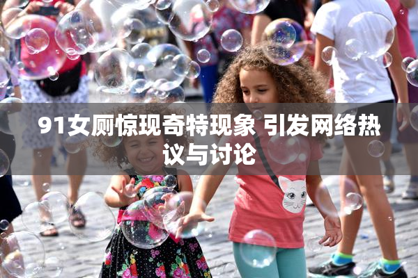 91女厕惊现奇特现象 引发网络热议与讨论