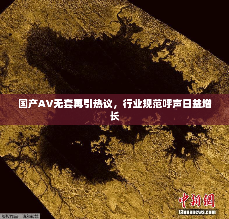 国产AV无套再引热议，行业规范呼声日益增长