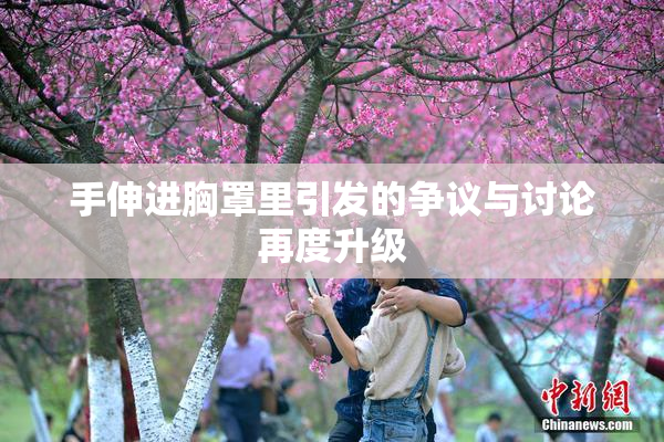 手伸进胸罩里引发的争议与讨论再度升级