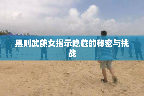 黑则武藤女揭示隐藏的秘密与挑战