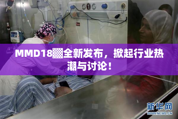MMD18▓全新发布，掀起行业热潮与讨论！