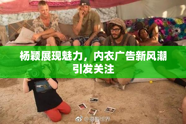 杨颖展现魅力，内衣广告新风潮引发关注