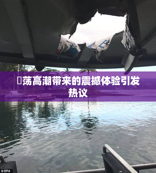 婬荡高潮带来的震撼体验引发热议