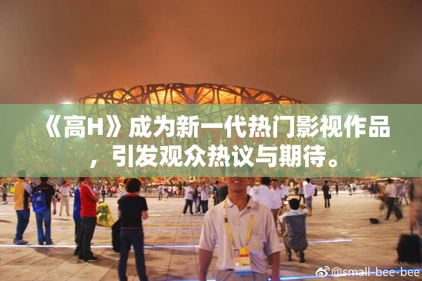 《高H》成为新一代热门影视作品，引发观众热议与期待。