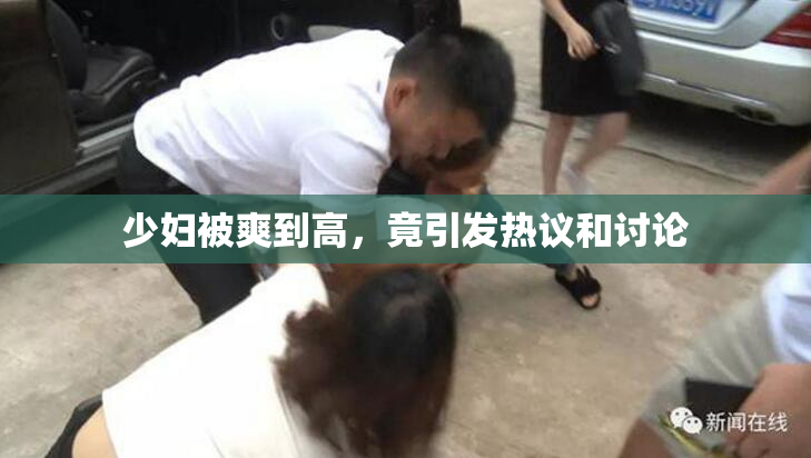 少妇被爽到高，竟引发热议和讨论
