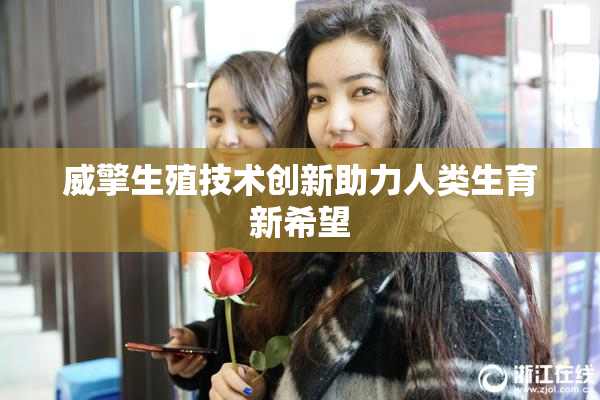 威擎生殖技术创新助力人类生育新希望