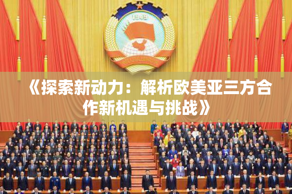 《探索新动力：解析欧美亚三方合作新机遇与挑战》