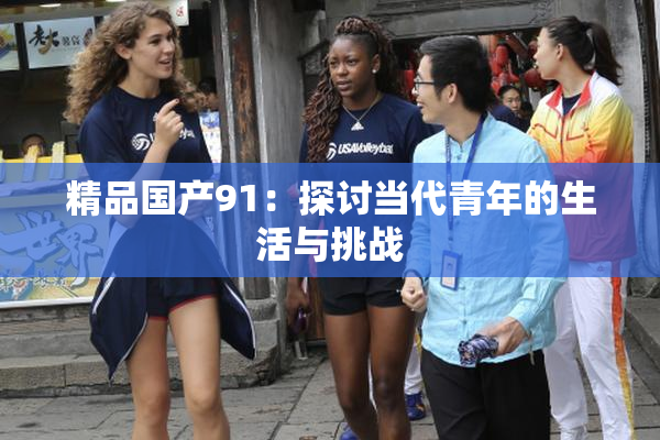 精品国产91：探讨当代青年的生活与挑战