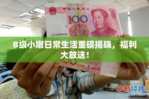 B级小嫩日常生活重磅揭晓，福利大放送！