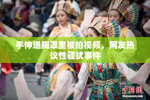 手伸进胸罩里被拍视频，网友热议性骚扰事件