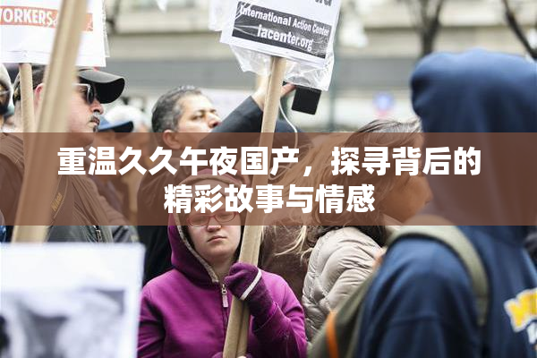 重温久久午夜国产，探寻背后的精彩故事与情感