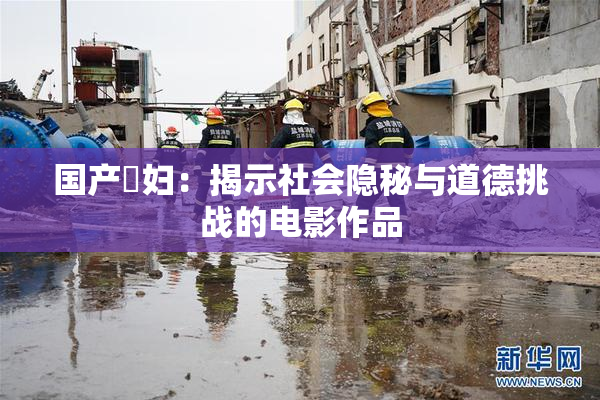 国产婬妇：揭示社会隐秘与道德挑战的电影作品