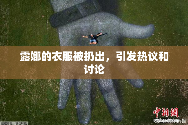露娜的衣服被扔出，引发热议和讨论