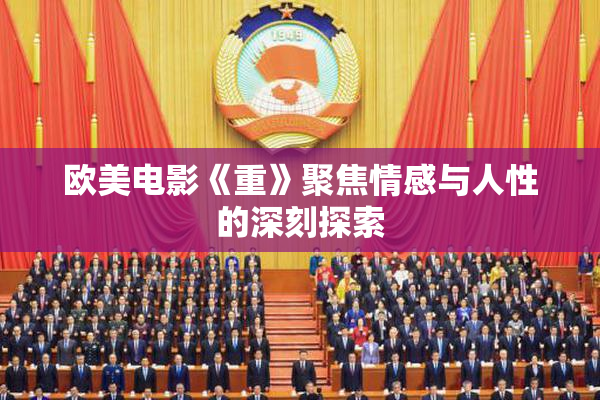 欧美电影《重》聚焦情感与人性的深刻探索
