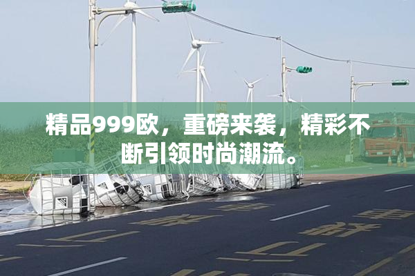 精品999欧，重磅来袭，精彩不断引领时尚潮流。