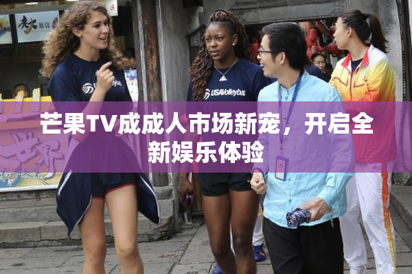 芒果TV成成人市场新宠，开启全新娱乐体验